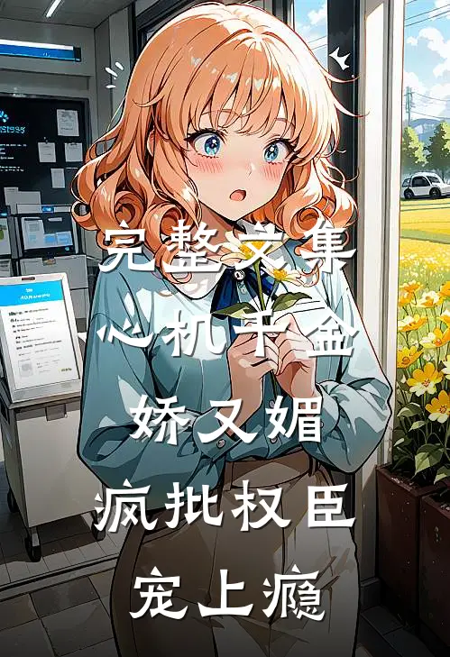 完整文集心机千金娇又媚，疯批权臣宠上瘾