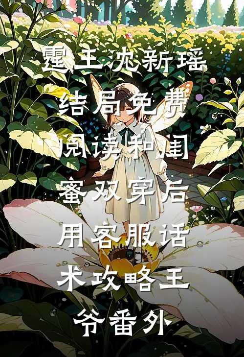 霆王沈新瑶结局免费阅读和闺蜜双穿后，用客服话术攻略王爷番外