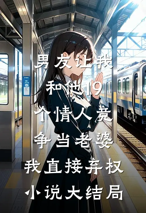 男友让我和他19个情人竞争当老婆，我直接弃权小说大结局