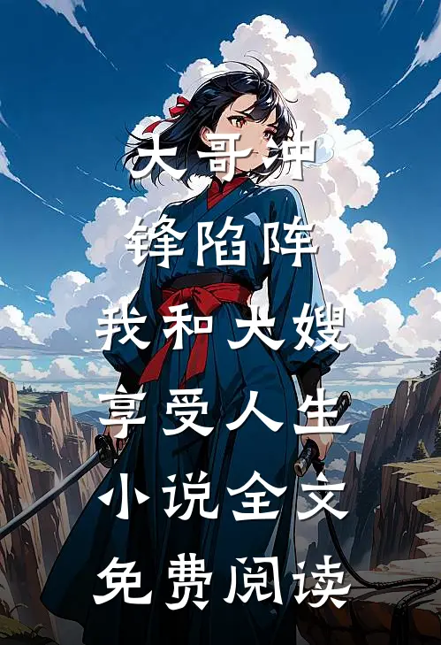大哥冲锋陷阵，我和大嫂享受人生小说全文免费阅读