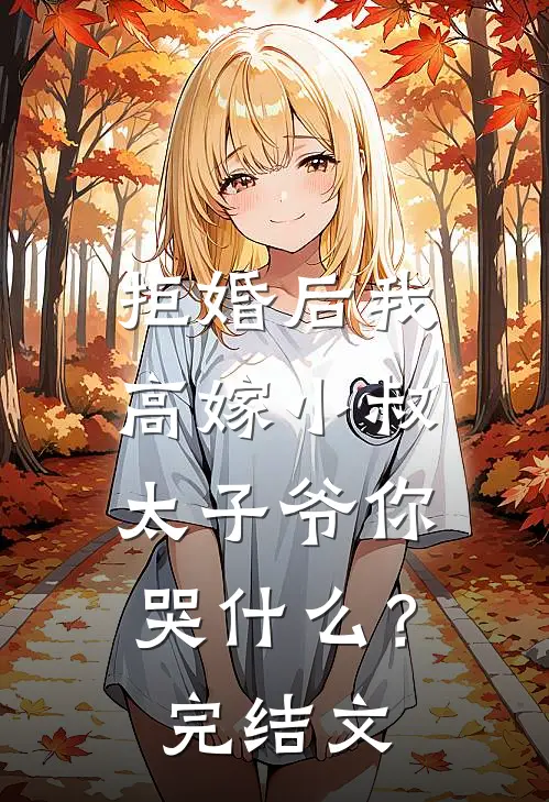 拒婚后我高嫁小叔，太子爷你哭什么？完结文