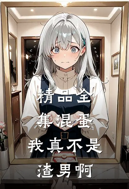 精品全集混蛋，我真不是渣男啊