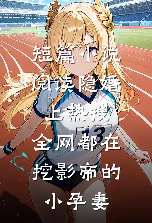 短篇小说阅读隐婚上热搜，全网都在挖影帝的小孕妻
