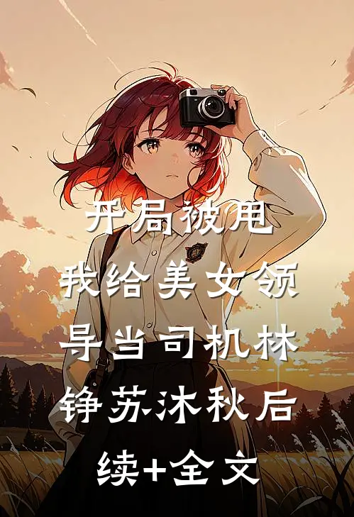 开局被甩，我给美女领导当司机林铮苏沐秋后续+全文