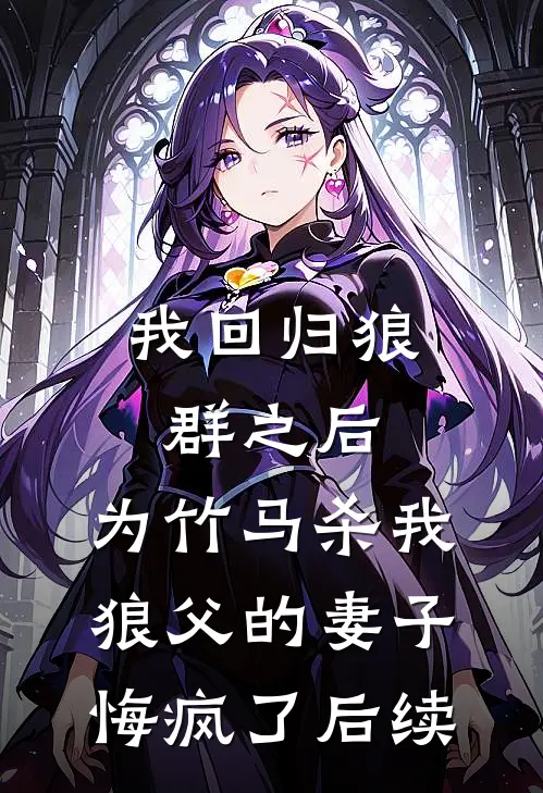 我回归狼群之后，为竹马杀我狼父的妻子悔疯了后续
