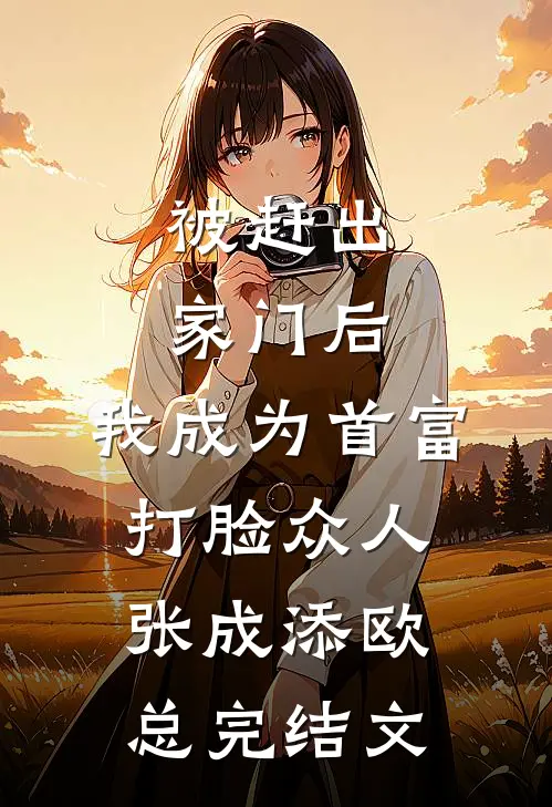 被赶出家门后，我成为首富打脸众人张成添欧总完结文