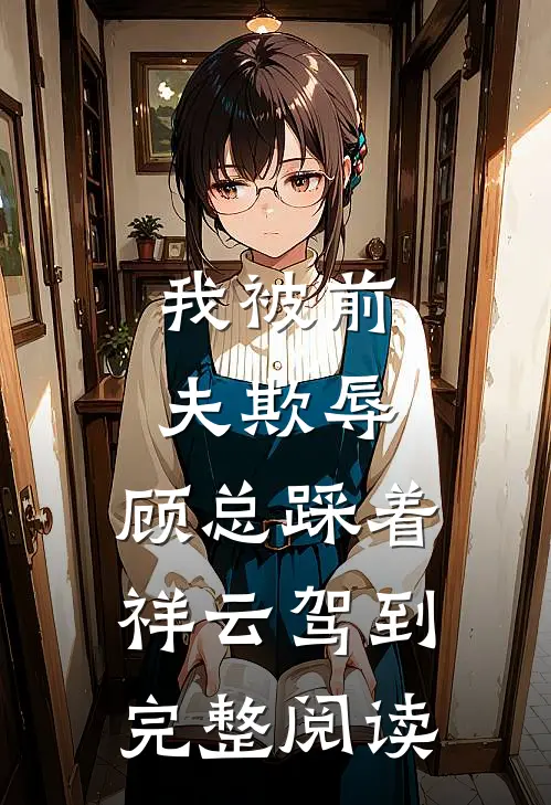 我被前夫欺辱，顾总踩着祥云驾到完整阅读
