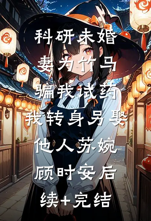 科研未婚妻为竹马骗我试药，我转身另娶他人苏婉顾时安后续+完结