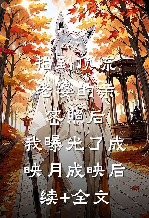 拍到顶流老婆的亲密照后，我曝光了成映月成映后续+全文