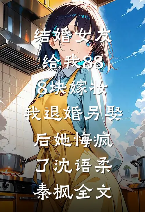 结婚女友给我888块嫁妆，我退婚另娶后她悔疯了沈语柔秦枫全文