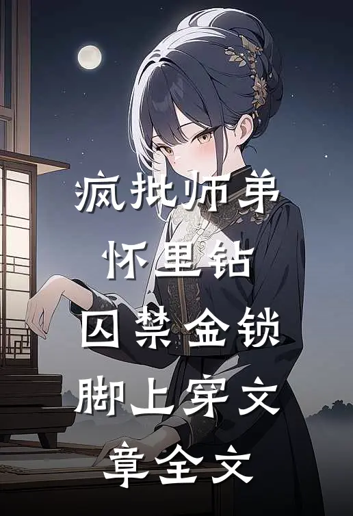 疯批师弟怀里钻，囚禁金锁脚上穿文章全文