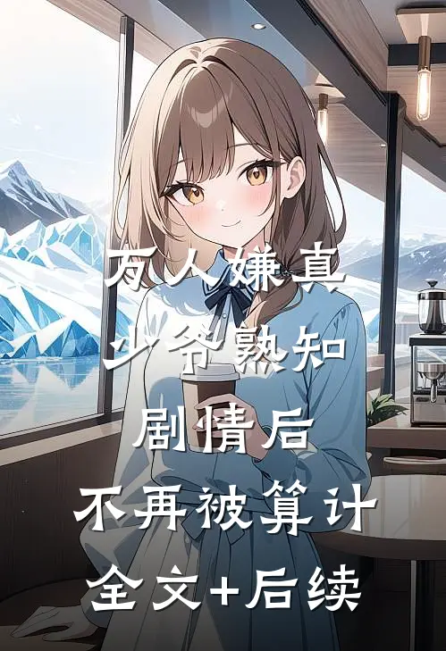 万人嫌真少爷熟知剧情后，不再被算计全文+后续