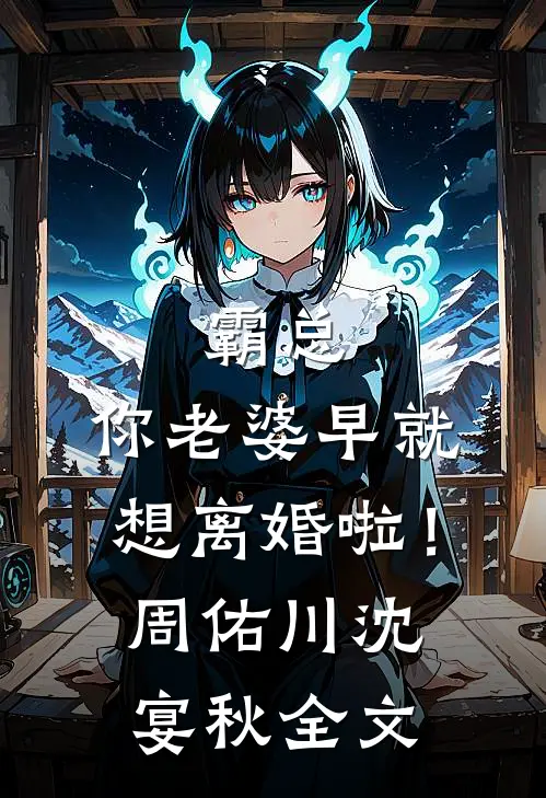 霸总，你老婆早就想离婚啦！周佑川沈宴秋全文