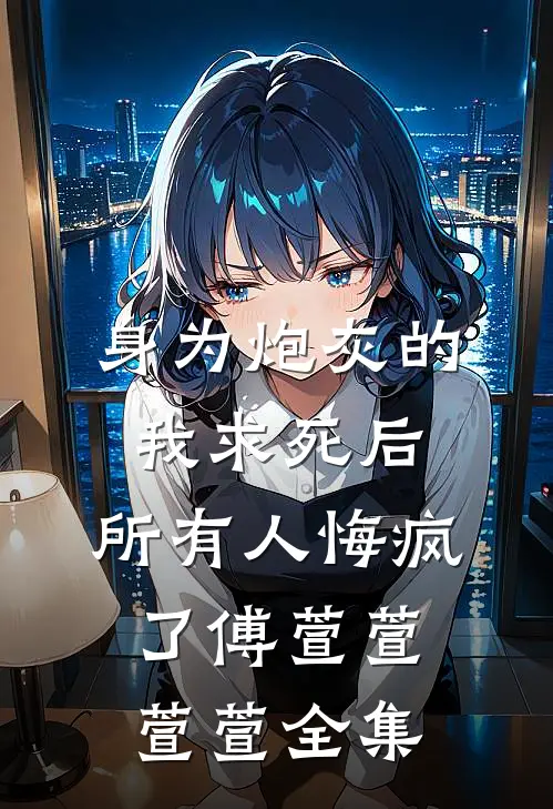 身为炮灰的我求死后，所有人悔疯了傅萱萱萱萱全集