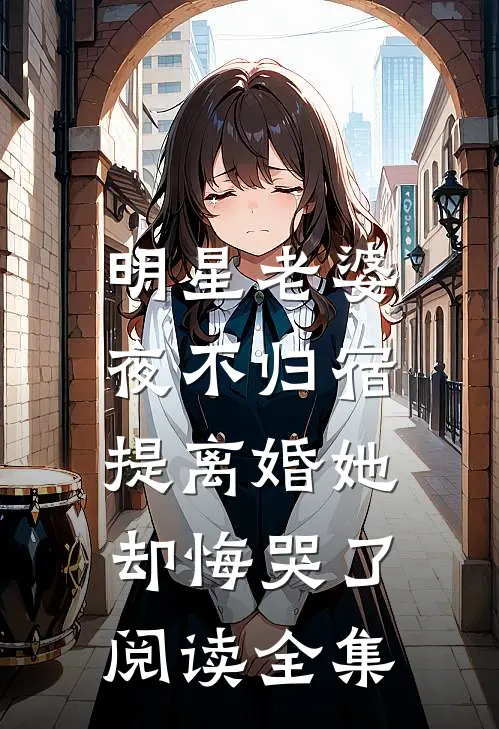 明星老婆夜不归宿，提离婚她却悔哭了阅读全集