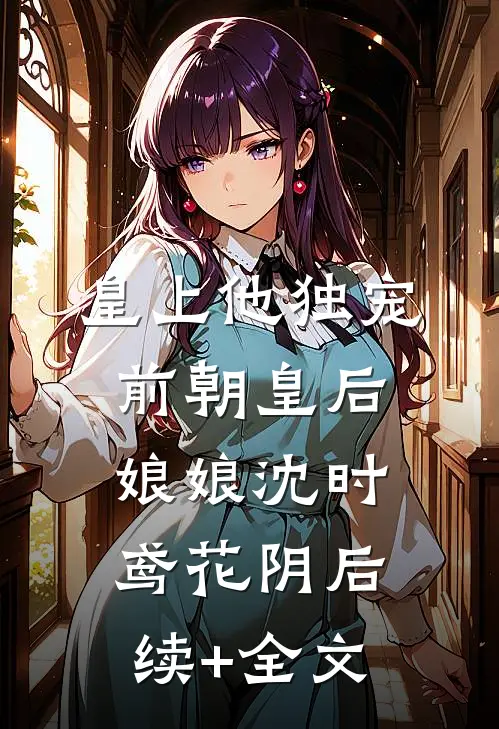 皇上他独宠前朝皇后娘娘沈时鸢花阴后续+全文