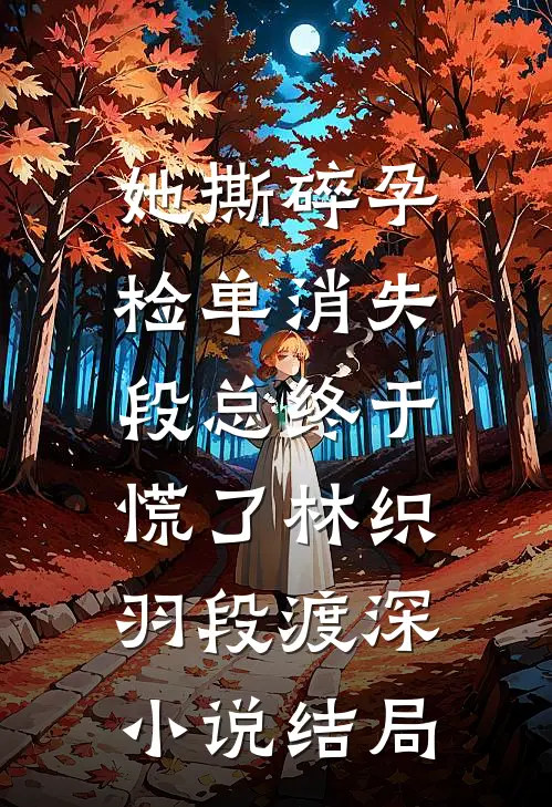 她撕碎孕检单消失，段总终于慌了林织羽段渡深小说结局