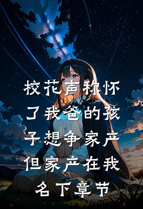 校花声称怀了我爸的孩子想争家产，但家产在我名下章节