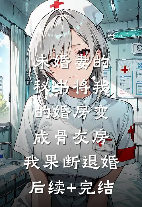 未婚妻的秘书将我的婚房变成骨灰房，我果断退婚后续+完结