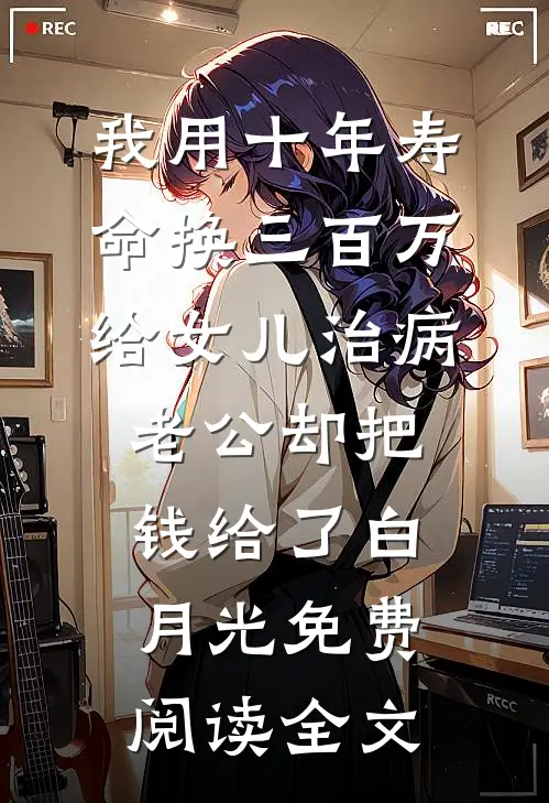 我用十年寿命换三百万给女儿治病，老公却把钱给了白月光免费阅读全文