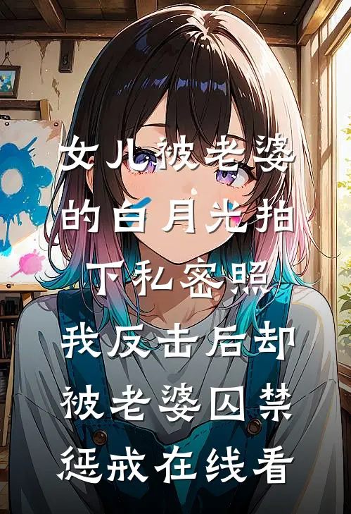 女儿被老婆的白月光拍下私密照，我反击后却被老婆囚禁惩戒在线看
