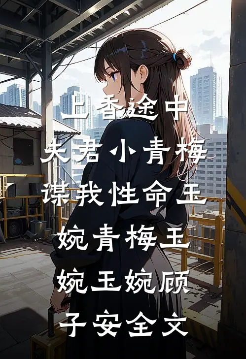 上香途中，夫君小青梅谋我性命玉婉青梅玉婉玉婉顾子安全文