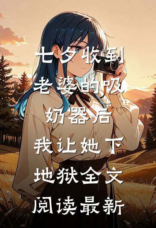 七夕收到老婆的吸奶器后，我让她下地狱全文阅读最新