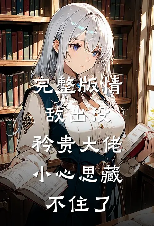 完整版情敌出没，矜贵大佬小心思藏不住了