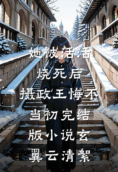 她被活活烧死后，摄政王悔不当初完结版小说玄翼云清絮