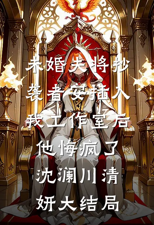 未婚夫将抄袭者安插入我工作室后，他悔疯了沈澜川清妍大结局