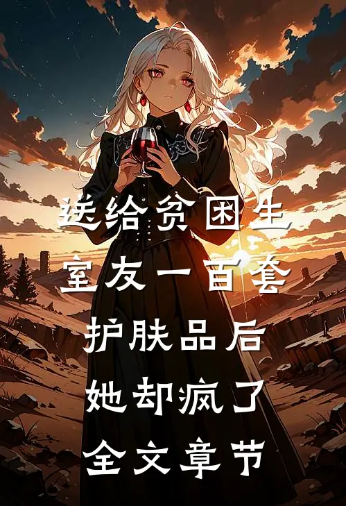 送给贫困生室友一百套护肤品后，她却疯了全文章节
