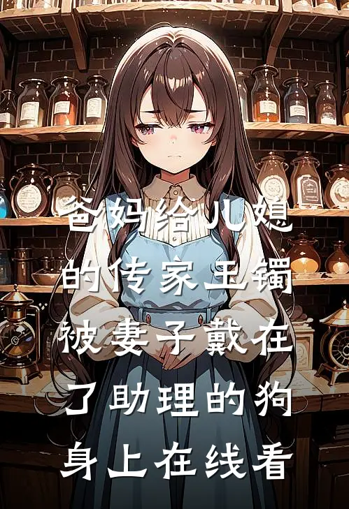 爸妈给儿媳的传家玉镯，被妻子戴在了助理的狗身上在线看