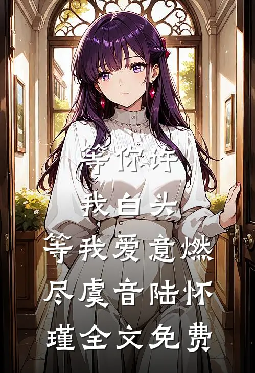 等你许我白头，等我爱意燃尽虞音陆怀瑾全文免费