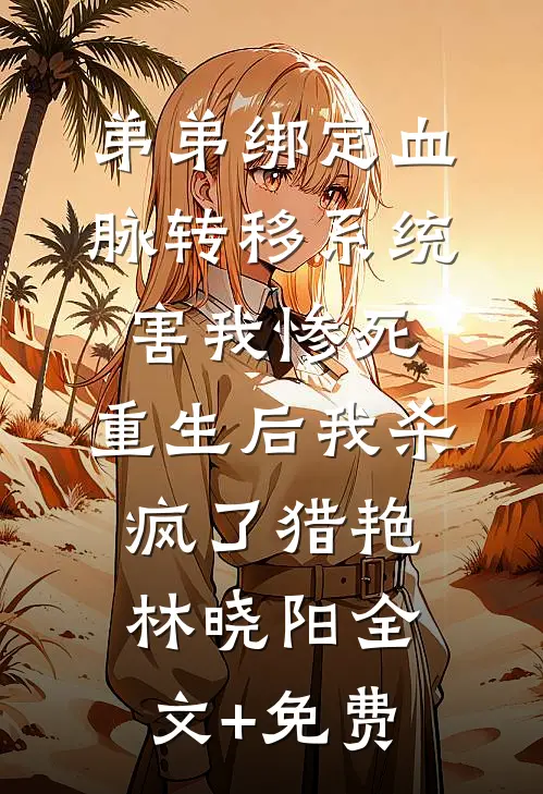 弟弟绑定血脉转移系统害我惨死，重生后我杀疯了猎艳林晓阳全文+免费