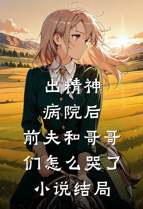 出精神病院后，前夫和哥哥们怎么哭了小说结局