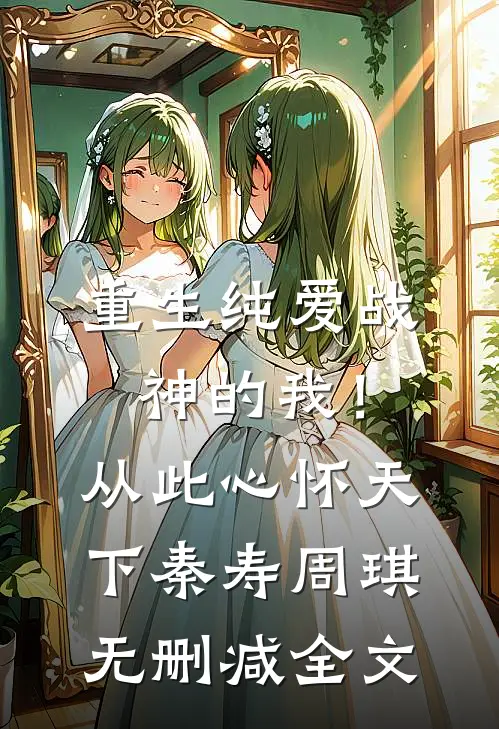 重生纯爱战神的我！从此心怀天下秦寿周琪无删减全文