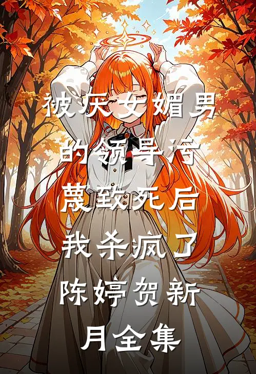 被厌女媚男的领导污蔑致死后，我杀疯了陈婷贺新月 全集