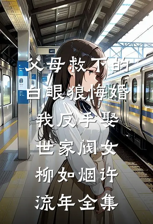 父母救下的白眼狼悔婚，我反手娶世家阀女柳如烟许流年全集