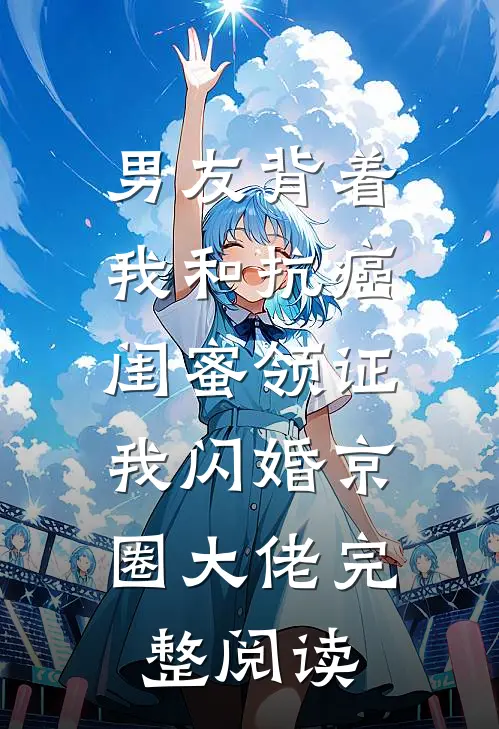 男友背着我和抗癌闺蜜领证，我闪婚京圈大佬完整阅读