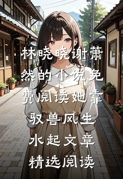 林晓晓谢萧然的小说免费阅读她靠驭兽风生水起文章精选阅读