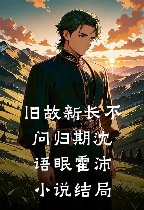 旧故新长不问归期沈语眠霍沛小说结局
