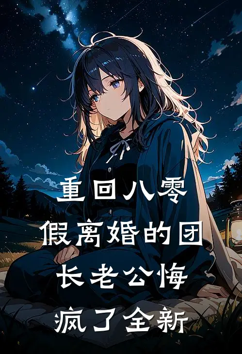 重回八零，假离婚的团长老公悔疯了全新