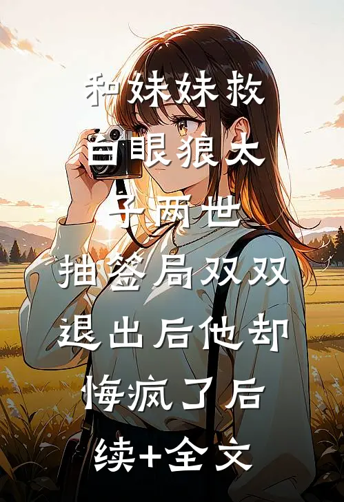 和妹妹救白眼狼太子两世，抽签局双双退出后他却悔疯了后续+全文