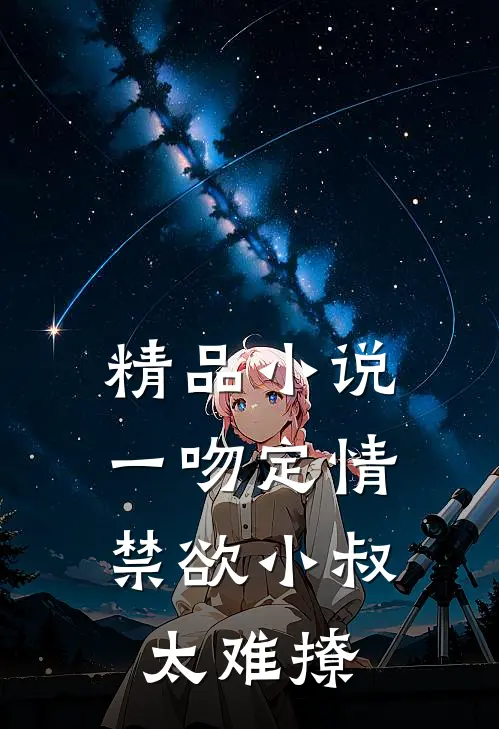 精品小说一吻定情：禁欲小叔太难撩