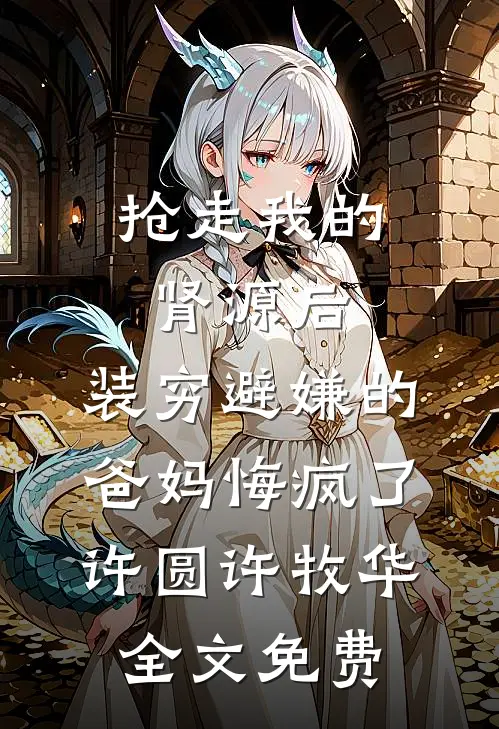 抢走我的肾源后，装穷避嫌的爸妈悔疯了许圆许牧华全文免费