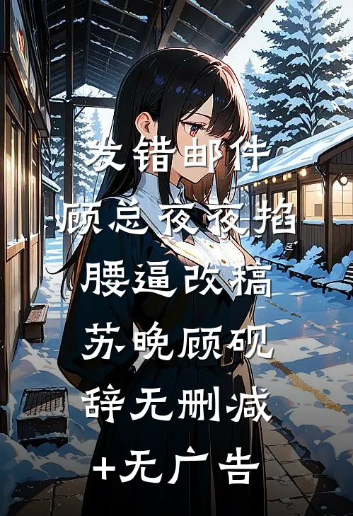 发错邮件，顾总夜夜掐腰逼改稿苏晚顾砚辞无删减+无广告