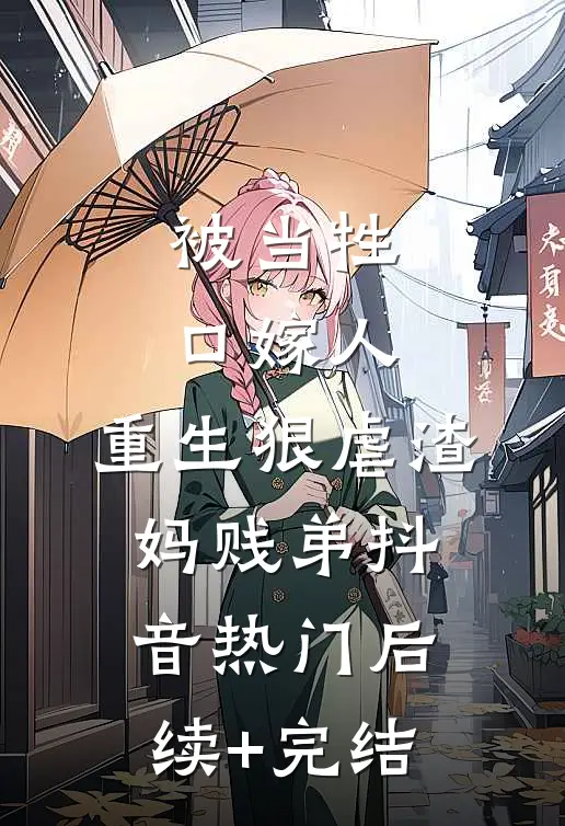 被当牲口嫁人，重生狠虐渣妈贱弟抖音热门后续+完结