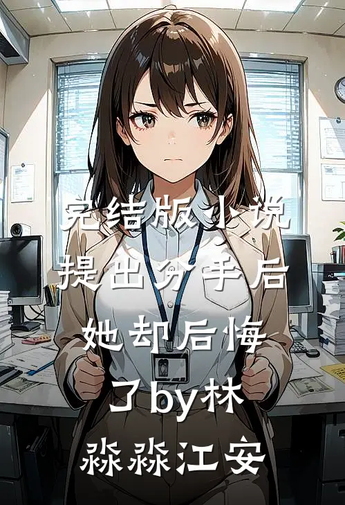 完结版小说提出分手后她却后悔了by林淼淼江安