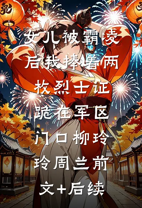 女儿被霸凌后我捧着两枚烈士证跪在军区门口柳玲玲周兰前文+后续