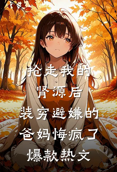 抢走我的肾源后，装穷避嫌的爸妈悔疯了爆款热文